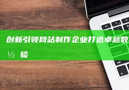 创新引领 ｜ 网站制作企业打造卓越数字服务体验