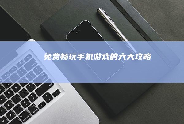 免费畅玩手机游戏的六大攻略