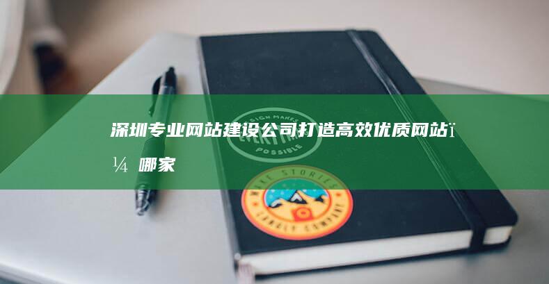 深圳专业网站建设公司：打造高效优质网站，哪家最值得信赖？