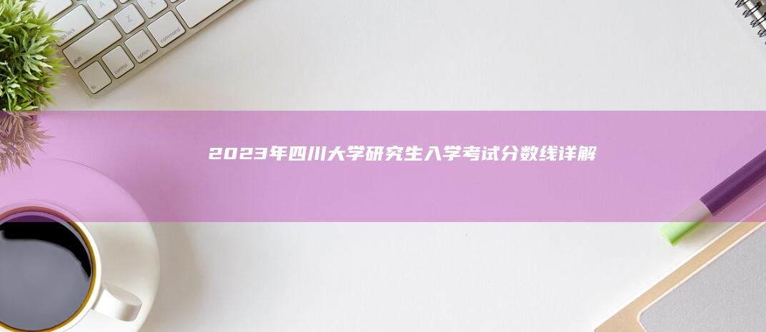 2023年四川大学研究生入学考试分数线详解